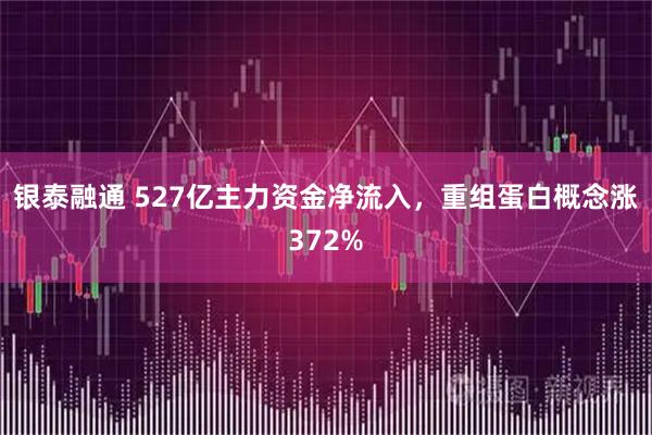 银泰融通 527亿主力资金净流入，重组蛋白概念涨372%