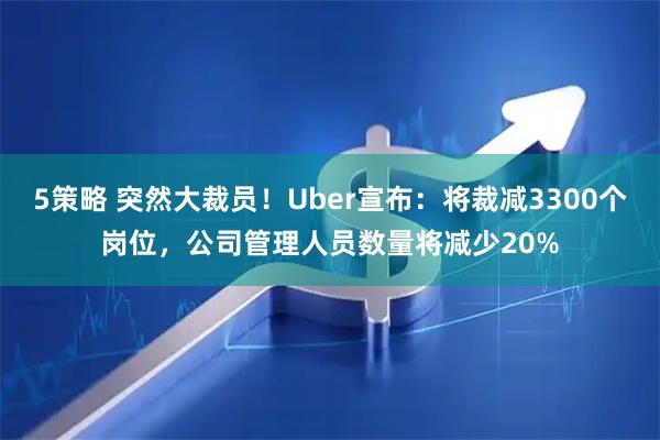 5策略 突然大裁员！Uber宣布：将裁减3300个岗位，公司管理人员数量将减少20%